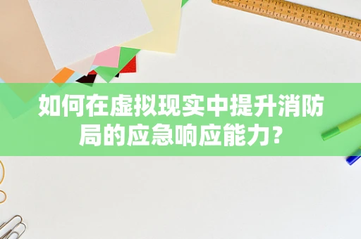 如何在虚拟现实中提升消防局的应急响应能力？