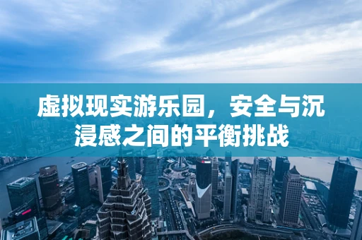 虚拟现实游乐园，安全与沉浸感之间的平衡挑战
