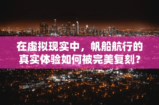 在虚拟现实中，帆船航行的真实体验如何被完美复刻？