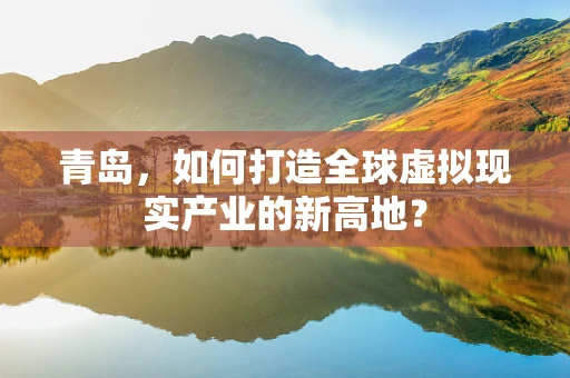 青岛，如何打造全球虚拟现实产业的新高地？