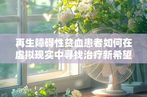 再生障碍性贫血患者如何在虚拟现实中寻找治疗新希望？