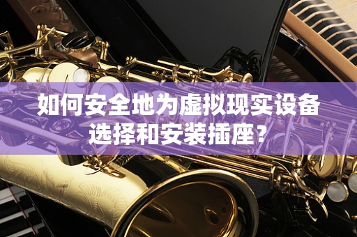 如何安全地为虚拟现实设备选择和安装插座？