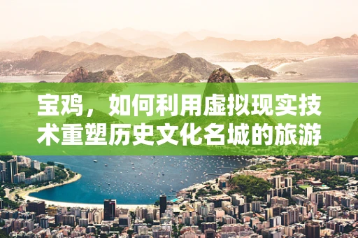 宝鸡，如何利用虚拟现实技术重塑历史文化名城的旅游体验？