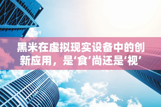 黑米在虚拟现实设备中的创新应用，是‘食’尚还是‘视’界新宠？