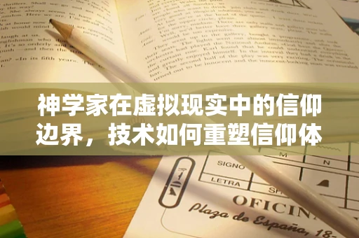 神学家在虚拟现实中的信仰边界，技术如何重塑信仰体验？