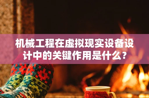 机械工程在虚拟现实设备设计中的关键作用是什么？