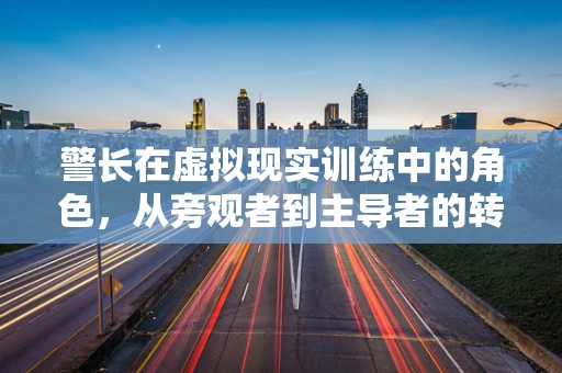 警长在虚拟现实训练中的角色，从旁观者到主导者的转变