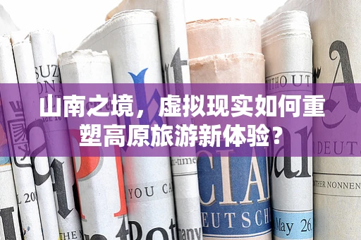 山南之境，虚拟现实如何重塑高原旅游新体验？