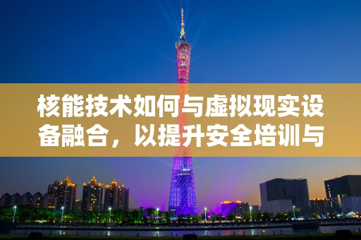 核能技术如何与虚拟现实设备融合，以提升安全培训与体验？