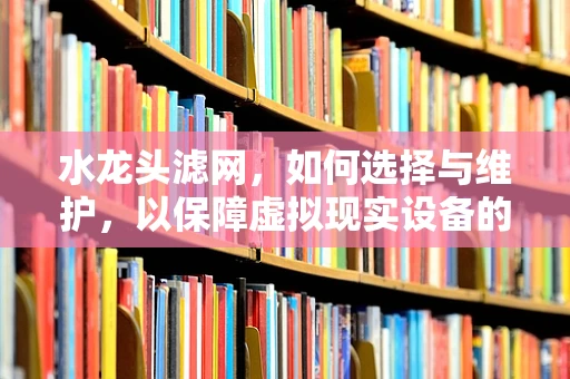 水龙头滤网，如何选择与维护，以保障虚拟现实设备的纯净体验？