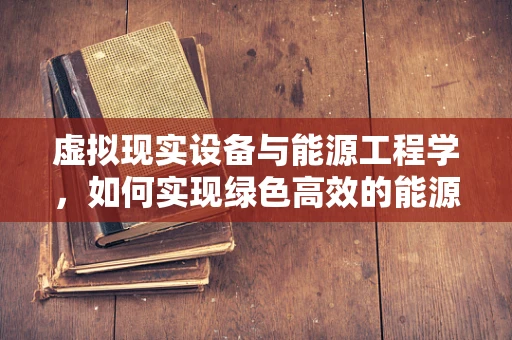 虚拟现实设备与能源工程学，如何实现绿色高效的能源利用？