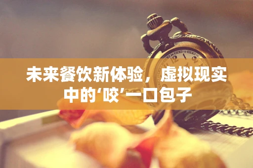 未来餐饮新体验，虚拟现实中的‘咬’一口包子