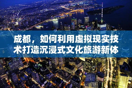 成都，如何利用虚拟现实技术打造沉浸式文化旅游新体验？