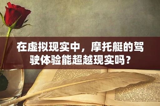 在虚拟现实中，摩托艇的驾驶体验能超越现实吗？