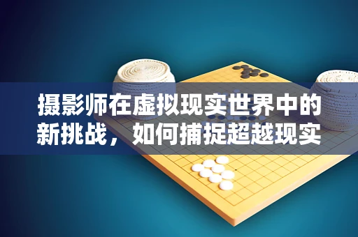 摄影师在虚拟现实世界中的新挑战，如何捕捉超越现实的瞬间？