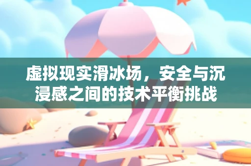 虚拟现实滑冰场，安全与沉浸感之间的技术平衡挑战