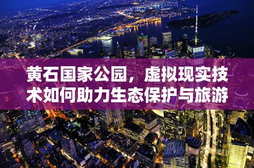黄石国家公园，虚拟现实技术如何助力生态保护与旅游新体验？