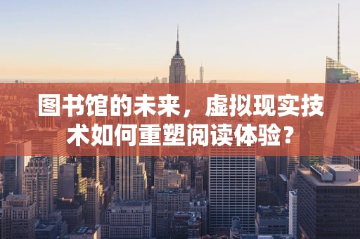 图书馆的未来，虚拟现实技术如何重塑阅读体验？