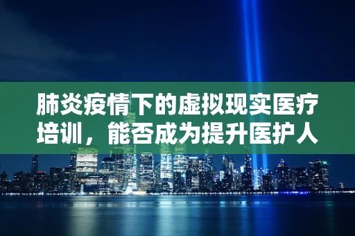 肺炎疫情下的虚拟现实医疗培训，能否成为提升医护人员防护能力的‘新盾牌’？