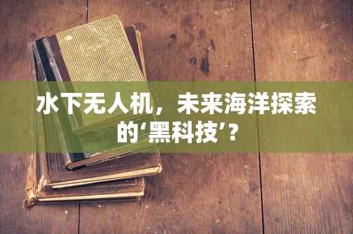 水下无人机，未来海洋探索的‘黑科技’？
