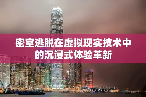 密室逃脱在虚拟现实技术中的沉浸式体验革新