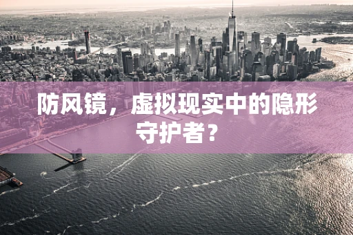 防风镜，虚拟现实中的隐形守护者？