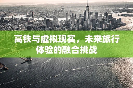 高铁与虚拟现实，未来旅行体验的融合挑战