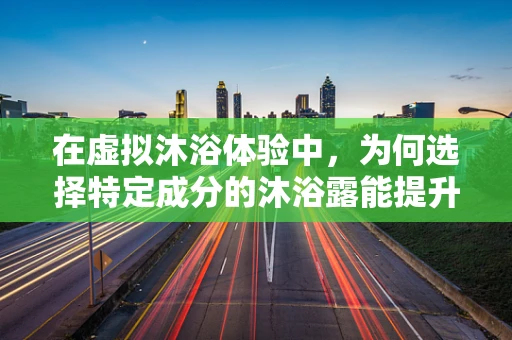 在虚拟沐浴体验中，为何选择特定成分的沐浴露能提升用户体验？
