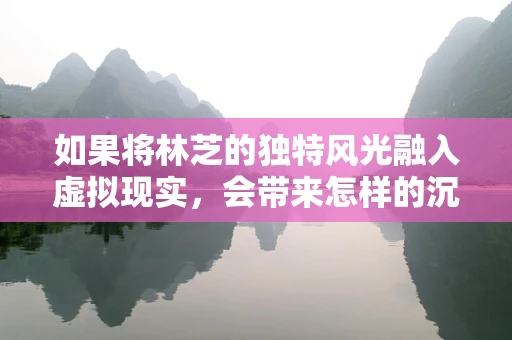 如果将林芝的独特风光融入虚拟现实，会带来怎样的沉浸式体验？