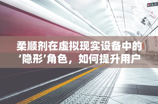 柔顺剂在虚拟现实设备中的‘隐形’角色，如何提升用户体验？