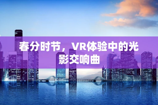 春分时节，VR体验中的光影交响曲