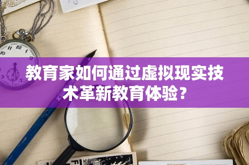 教育家如何通过虚拟现实技术革新教育体验？