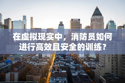 在虚拟现实中，消防员如何进行高效且安全的训练？