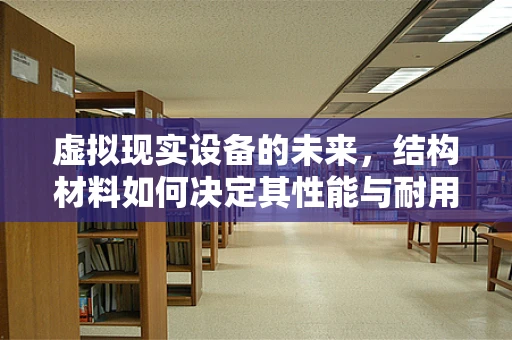 虚拟现实设备的未来，结构材料如何决定其性能与耐用性？