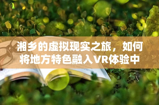 湘乡的虚拟现实之旅，如何将地方特色融入VR体验中？