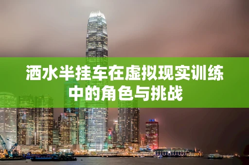 洒水半挂车在虚拟现实训练中的角色与挑战