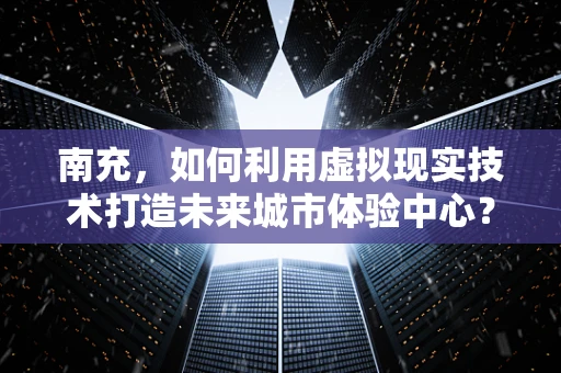 南充，如何利用虚拟现实技术打造未来城市体验中心？