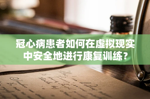 冠心病患者如何在虚拟现实中安全地进行康复训练？