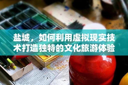 盐城，如何利用虚拟现实技术打造独特的文化旅游体验？
