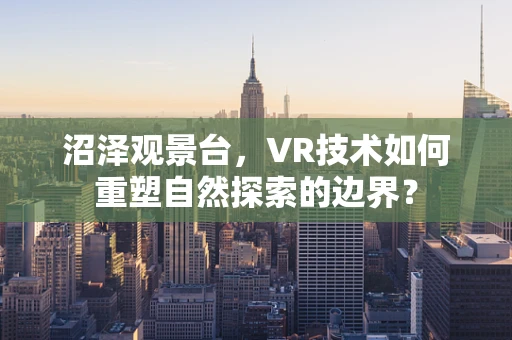 沼泽观景台，VR技术如何重塑自然探索的边界？