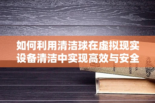 如何利用清洁球在虚拟现实设备清洁中实现高效与安全？