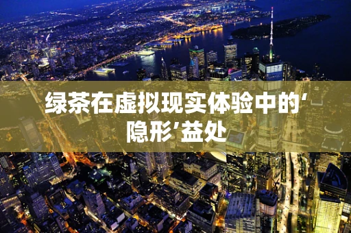 绿茶在虚拟现实体验中的‘隐形’益处