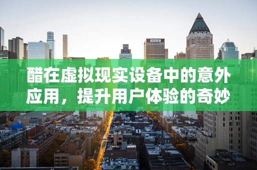 醋在虚拟现实设备中的意外应用，提升用户体验的奇妙配方？