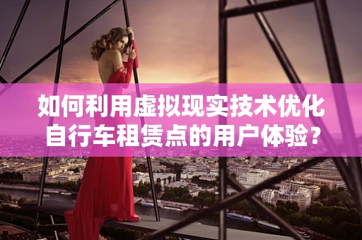 如何利用虚拟现实技术优化自行车租赁点的用户体验？