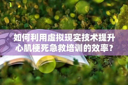 如何利用虚拟现实技术提升心肌梗死急救培训的效率？