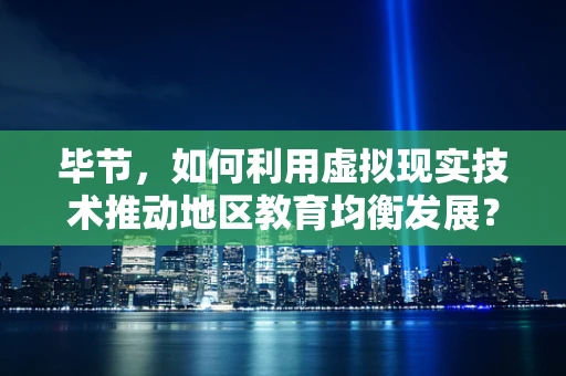 毕节，如何利用虚拟现实技术推动地区教育均衡发展？