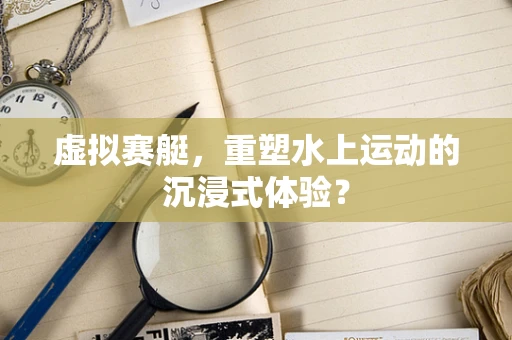 虚拟赛艇，重塑水上运动的沉浸式体验？