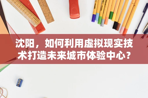 沈阳，如何利用虚拟现实技术打造未来城市体验中心？
