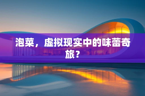 泡菜，虚拟现实中的味蕾奇旅？