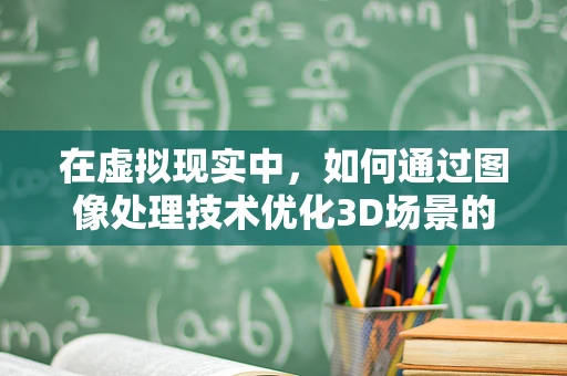 在虚拟现实中，如何通过图像处理技术优化3D场景的真实感？